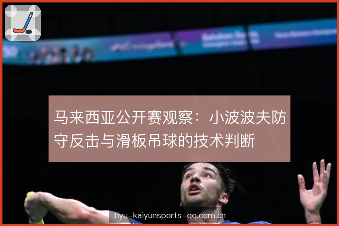 马来西亚公开赛观察:小波波夫防守反击与滑板吊球的技术判断