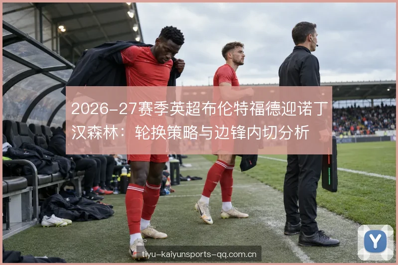 2026-27赛季英超布伦特福德迎诺丁汉森林：轮换策略与边锋内切分析