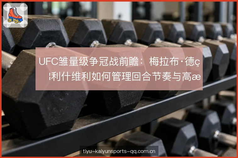 UFC雏量级争冠战前瞻：梅拉布·德瓦利什维利如何管理回合节奏与高扫KO时机